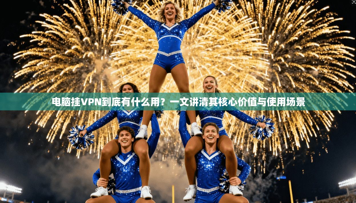 电脑挂VPN到底有什么用?一文讲清其核心价值与使用场景