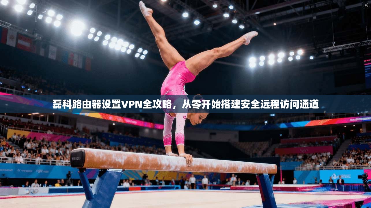 磊科路由器设置VPN全攻略，从零开始搭建安全远程访问通道