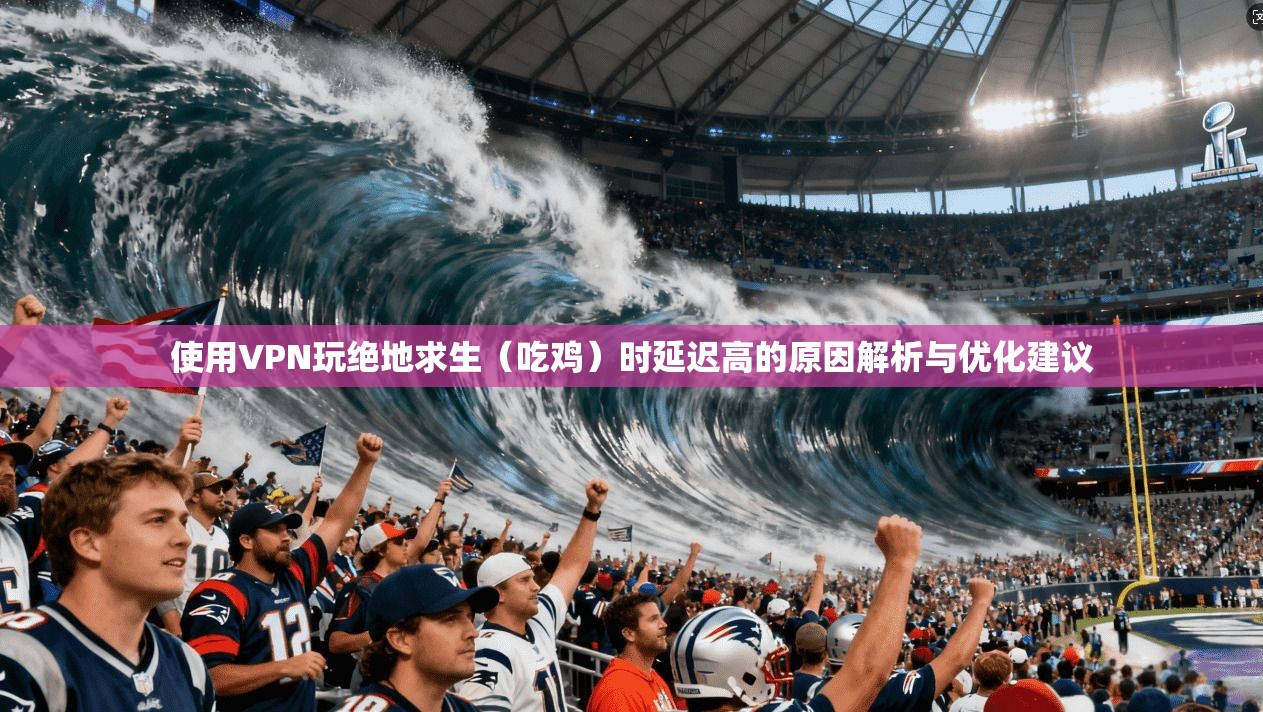 使用VPN玩绝地求生(吃鸡)时延迟高的原因解析与优化建议