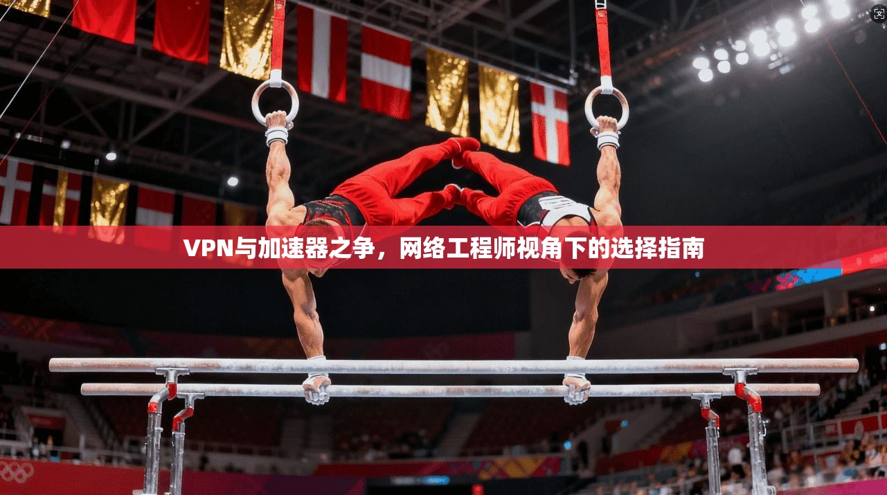 VPN与加速器之争,网络工程师视角下的选择指南