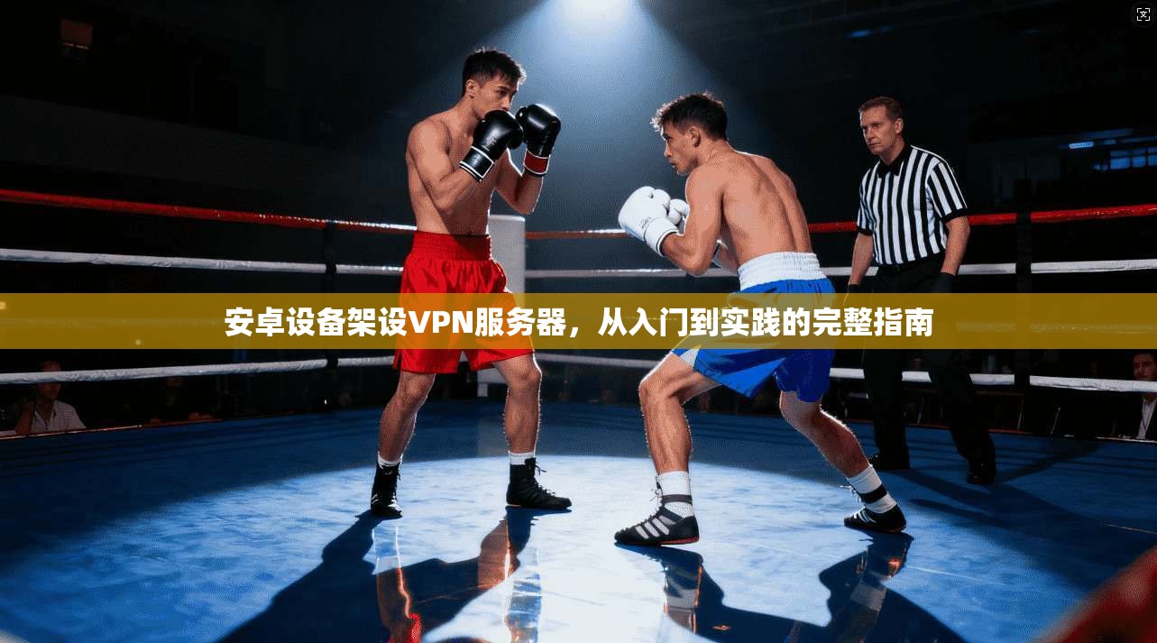 安卓设备架设VPN服务器，从入门到实践的完整指南