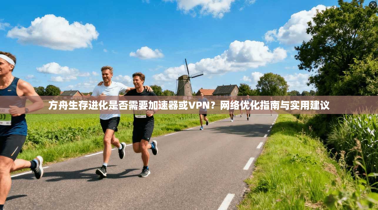 方舟生存进化是否需要加速器或VPN?网络优化指南与实用建议