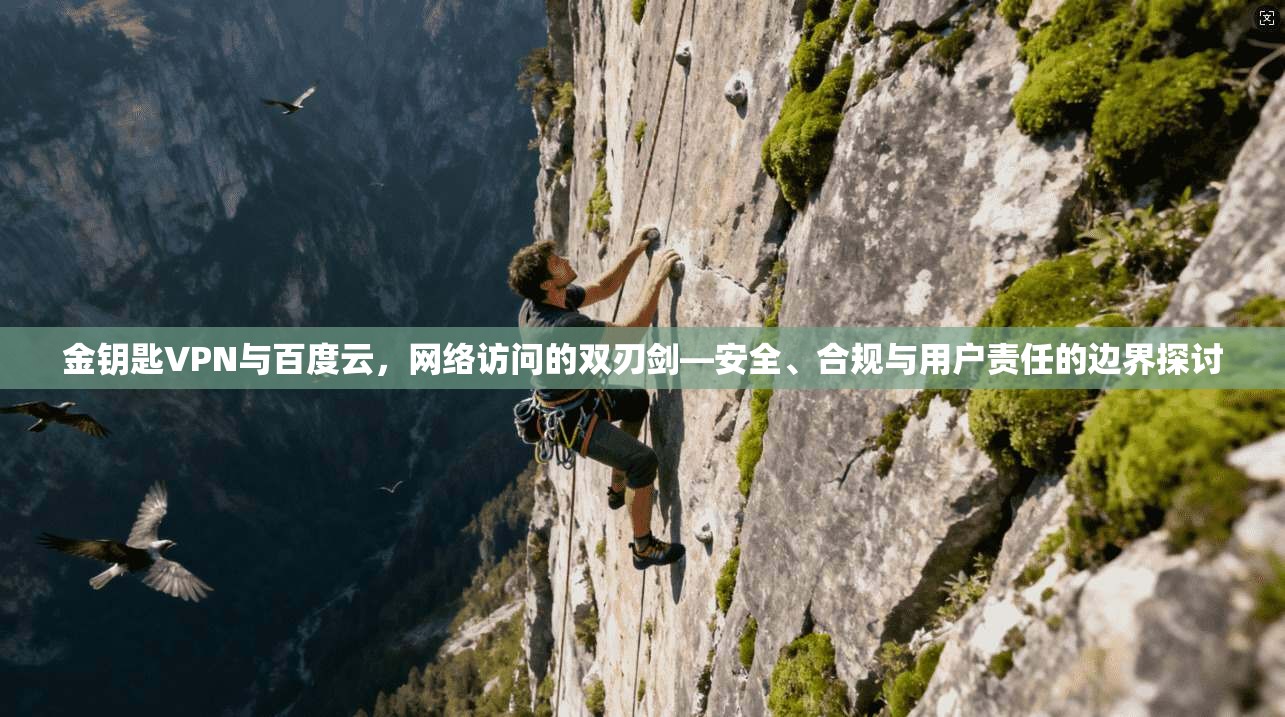 金钥匙VPN与百度云，网络访问的双刃剑—安全、合规与用户责任的边界探讨