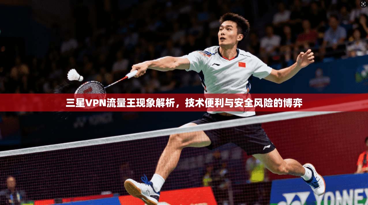 三星VPN流量王现象解析，技术便利与安全风险的博弈