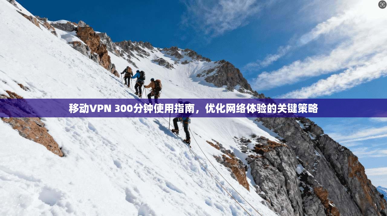 移动VPN 300分钟使用指南，优化网络体验的关键策略