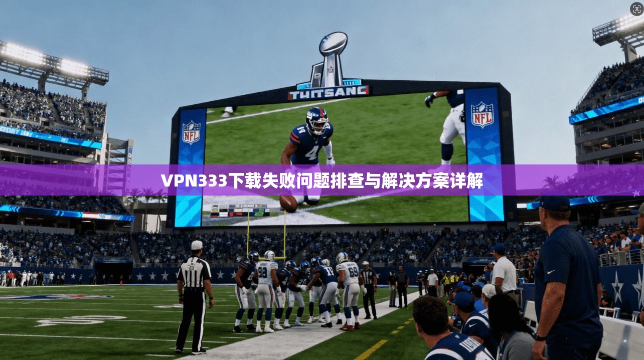 VPN333下载失败问题排查与解决方案详解