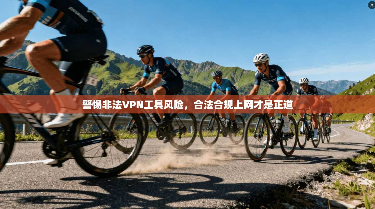 警惕非法VPN工具风险,合法合规上网才是正道