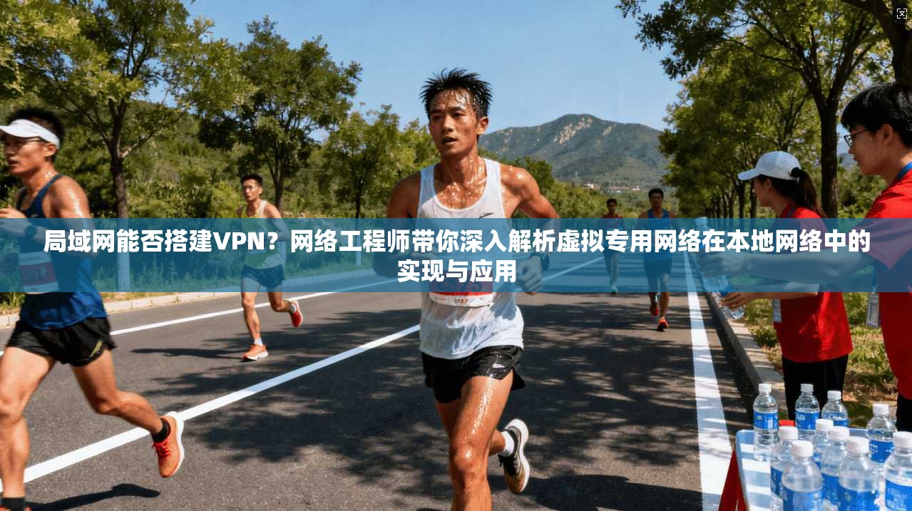 局域网能否搭建VPN?网络工程师带你深入解析虚拟专用网络在本地网络中的实现与应用