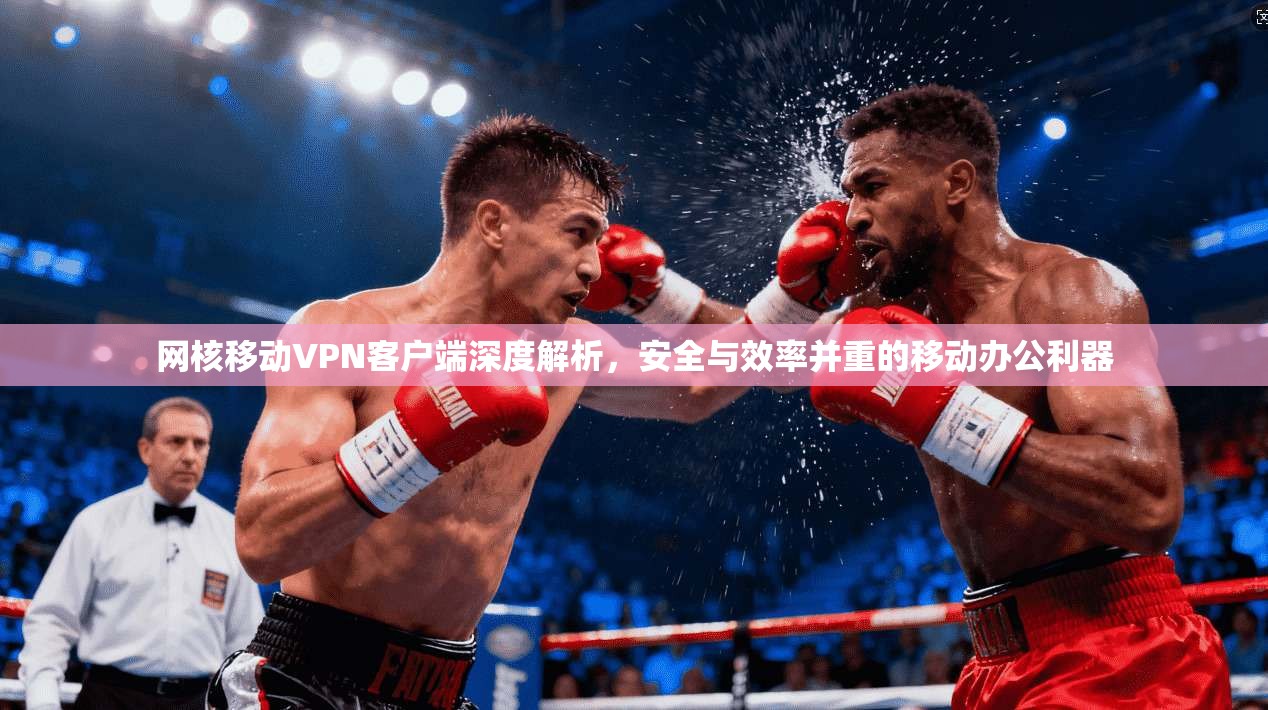 网核移动VPN客户端深度解析,安全与效率并重的移动办公利器