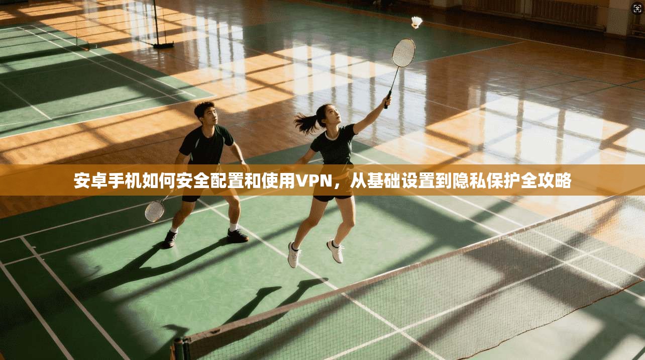 安卓手机如何安全配置和使用VPN,从基础设置到隐私保护全攻略