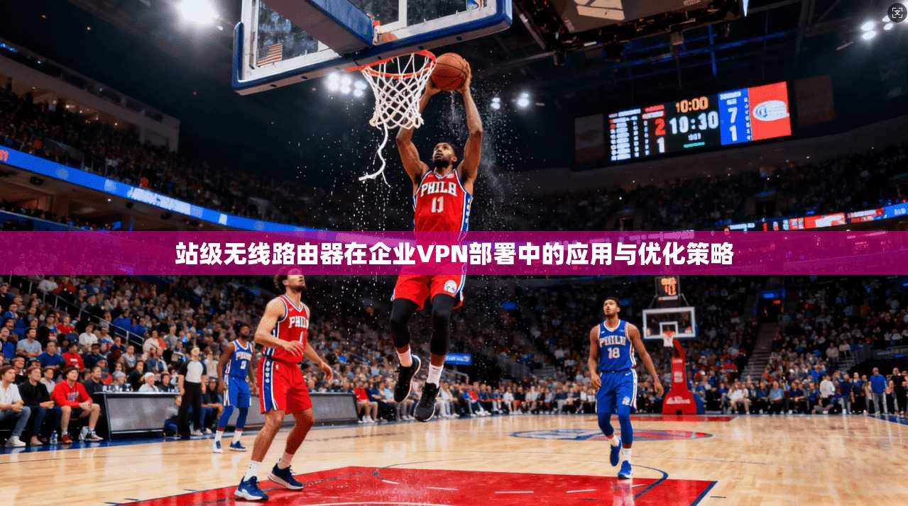 站级无线路由器在企业VPN部署中的应用与优化策略
