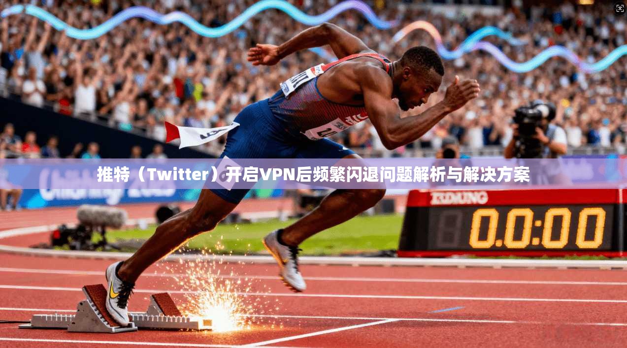 推特(Twitter)开启VPN后频繁闪退问题解析与解决方案