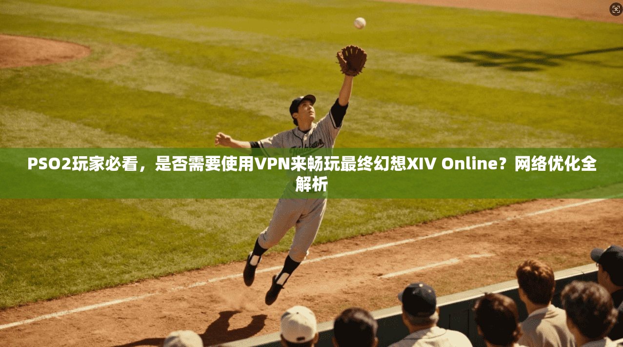 PSO2玩家必看,是否需要使用VPN来畅玩最终幻想XIV Online?网络优化全解析