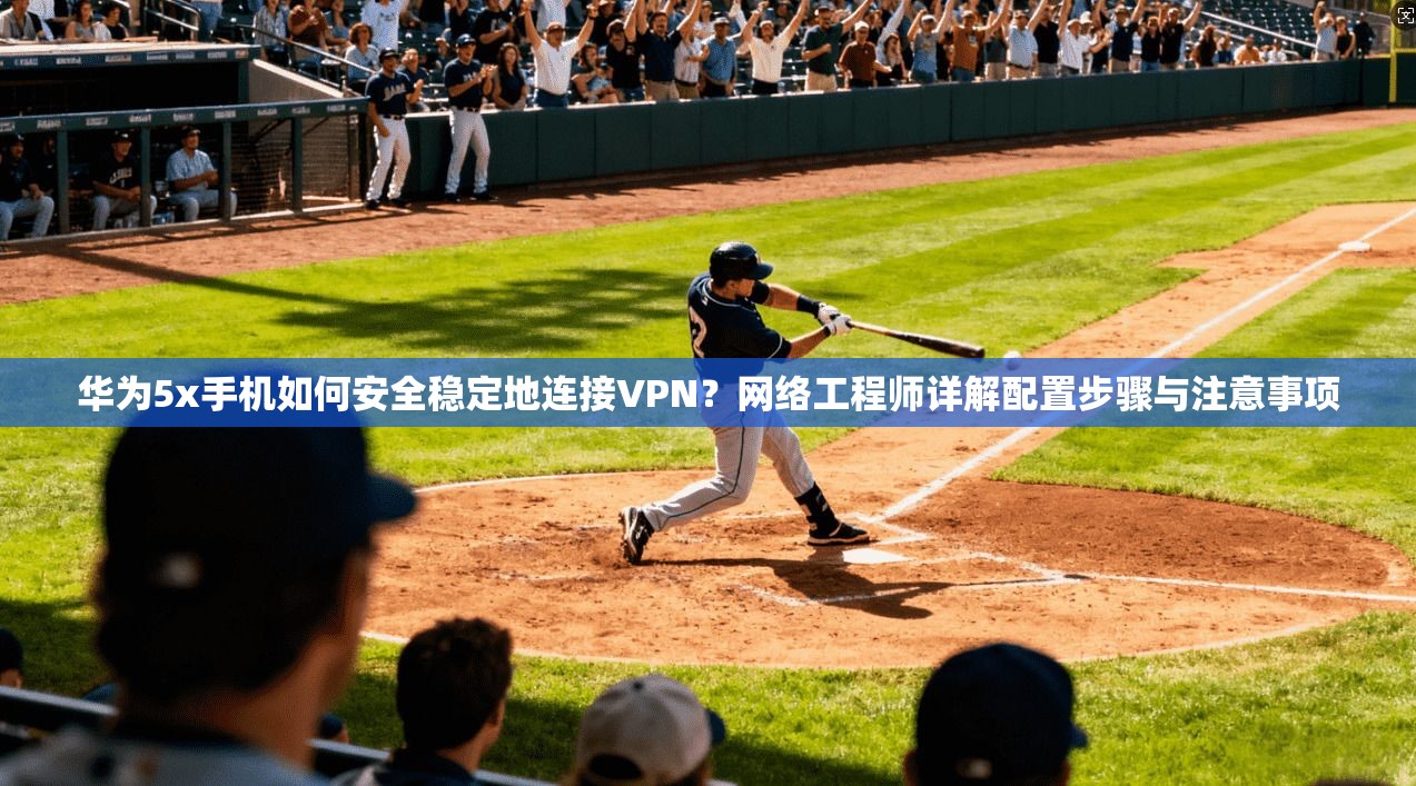 华为5x手机如何安全稳定地连接VPN?网络工程师详解配置步骤与注意事项