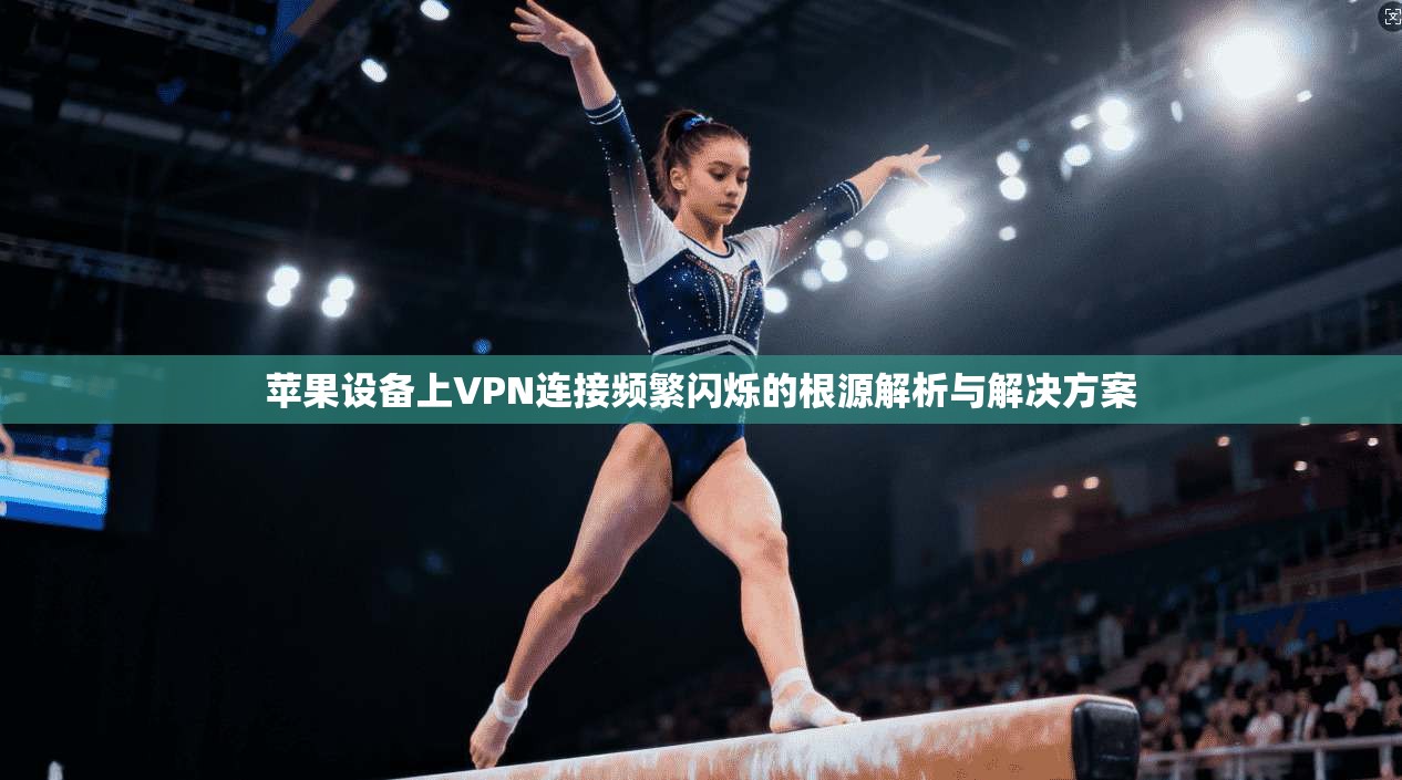 苹果设备上VPN连接频繁闪烁的根源解析与解决方案