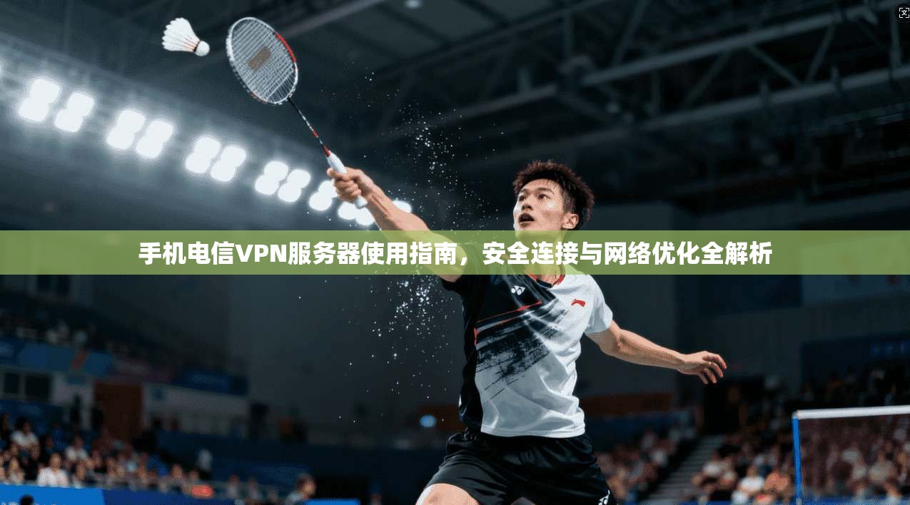 手机电信VPN服务器使用指南,安全连接与网络优化全解析