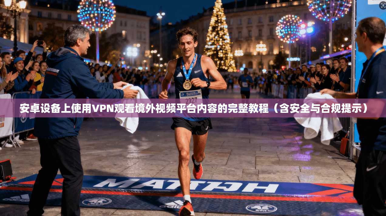 安卓设备上使用VPN观看境外视频平台内容的完整教程(含安全与合规提示)