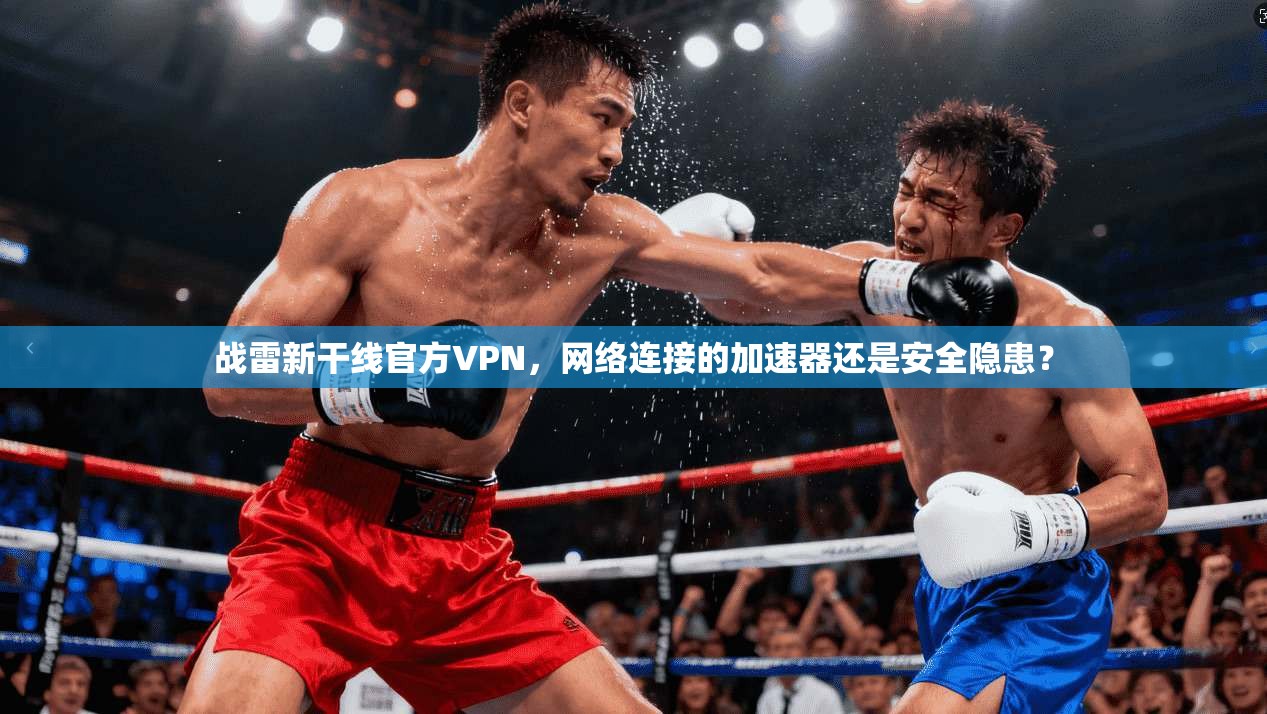 战雷新干线官方VPN,网络连接的加速器还是安全隐患?