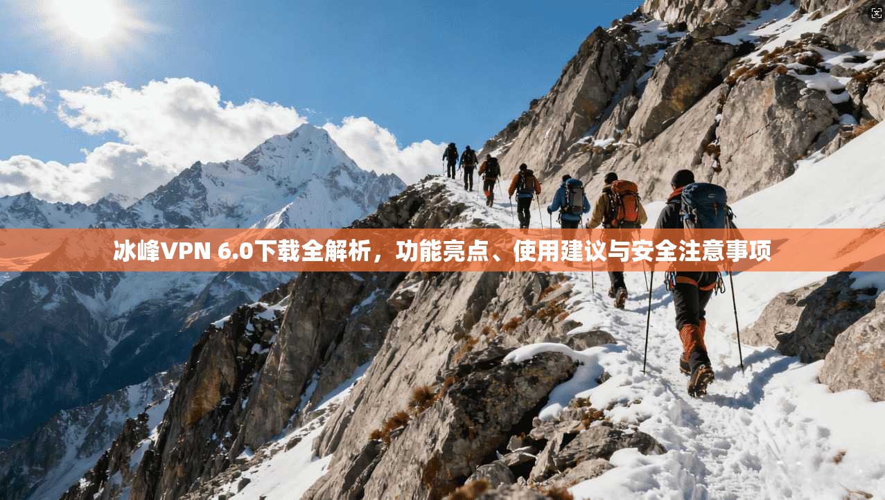 冰峰VPN 6.0下载全解析,功能亮点、使用建议与安全注意事项