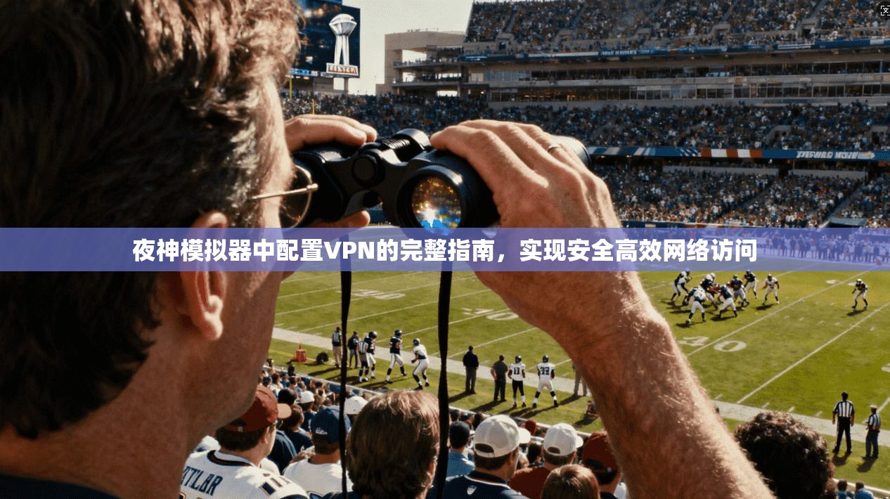 夜神模拟器中配置VPN的完整指南,实现安全高效网络访问