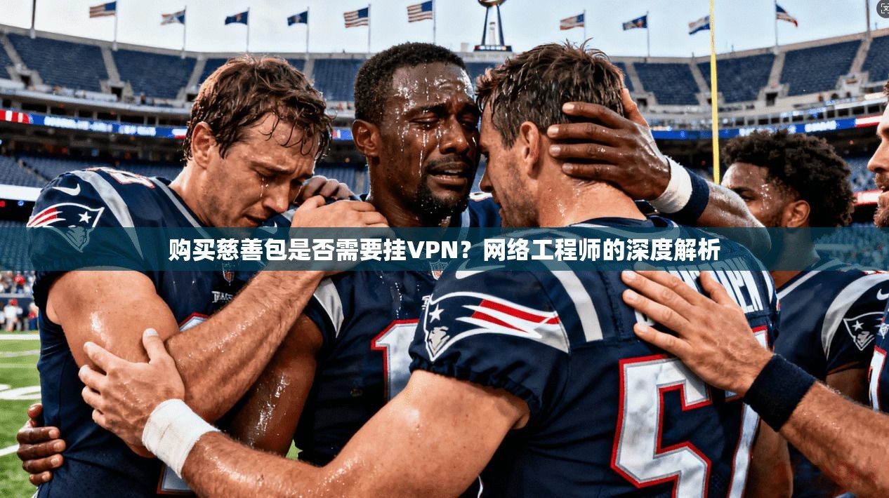 购买慈善包是否需要挂VPN?网络工程师的深度解析
