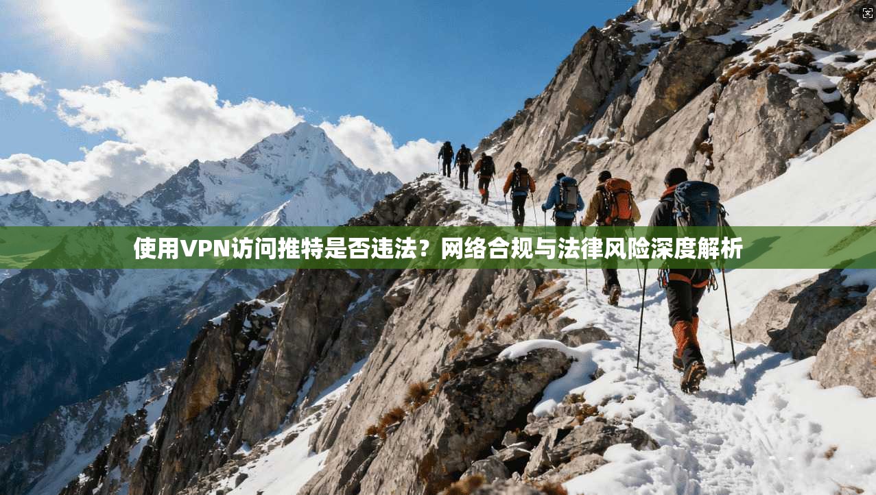 使用VPN访问推特是否违法?网络合规与法律风险深度解析