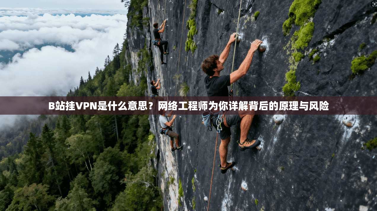 B站挂VPN是什么意思？网络工程师为你详解背后的原理与风险