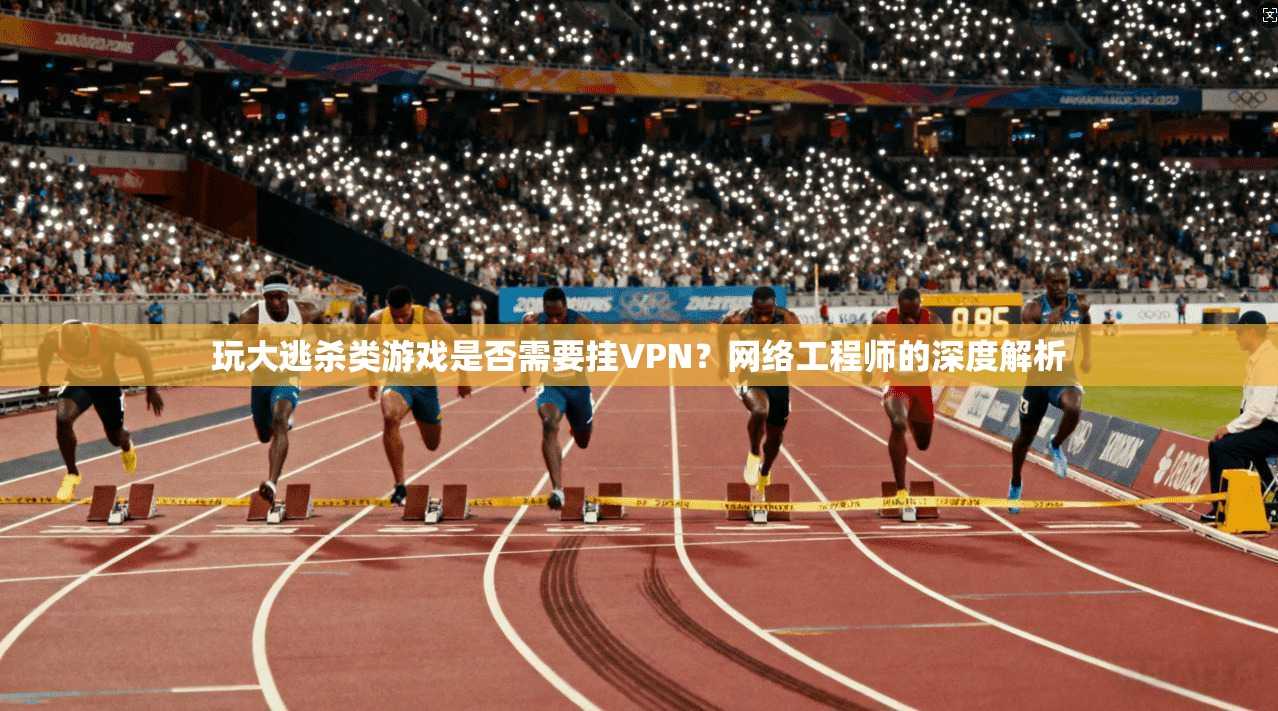 玩大逃杀类游戏是否需要挂VPN?网络工程师的深度解析