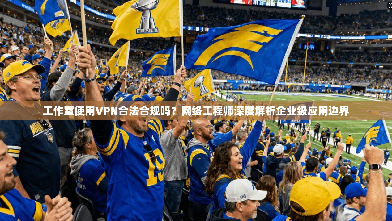 工作室使用VPN合法合规吗？网络工程师深度解析企业级应用边界