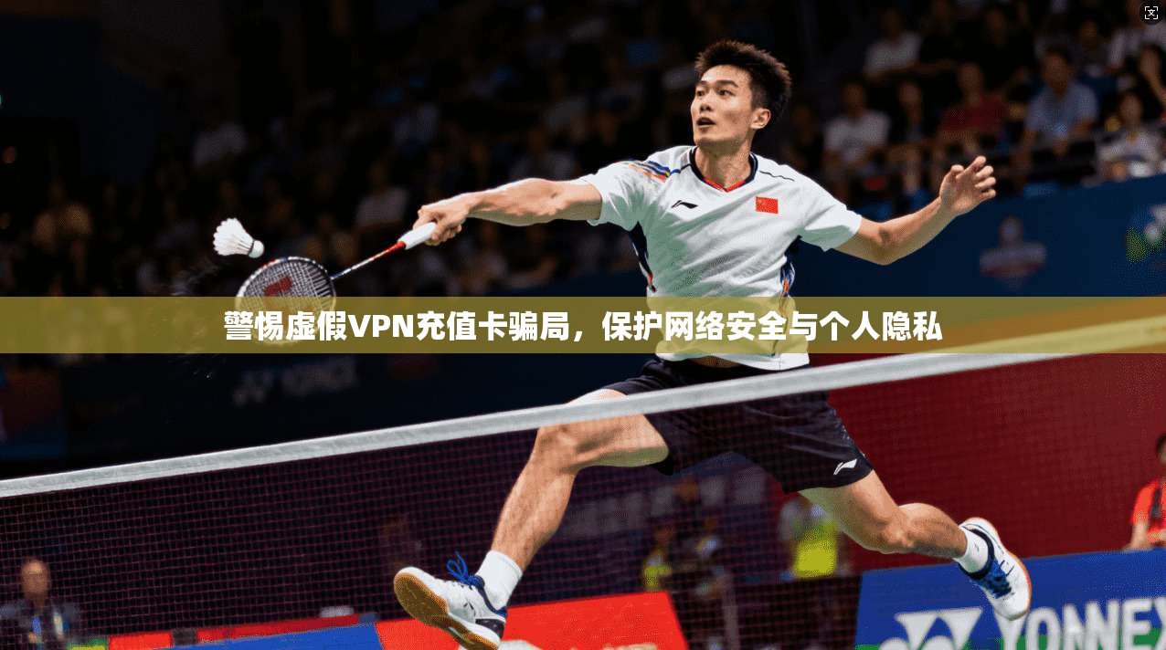 警惕虚假VPN充值卡骗局，保护网络安全与个人隐私