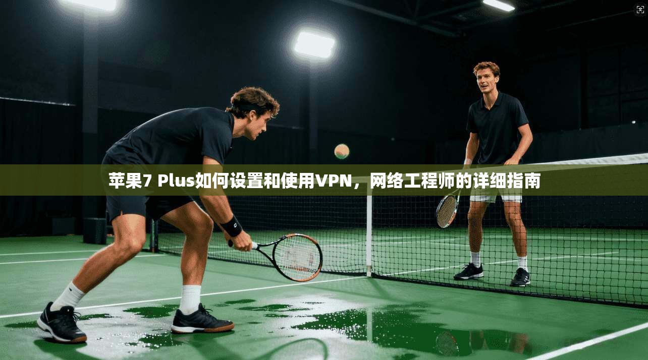 苹果7 Plus如何设置和使用VPN，网络工程师的详细指南