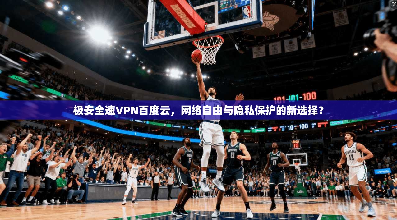 极安全速VPN百度云,网络自由与隐私保护的新选择?