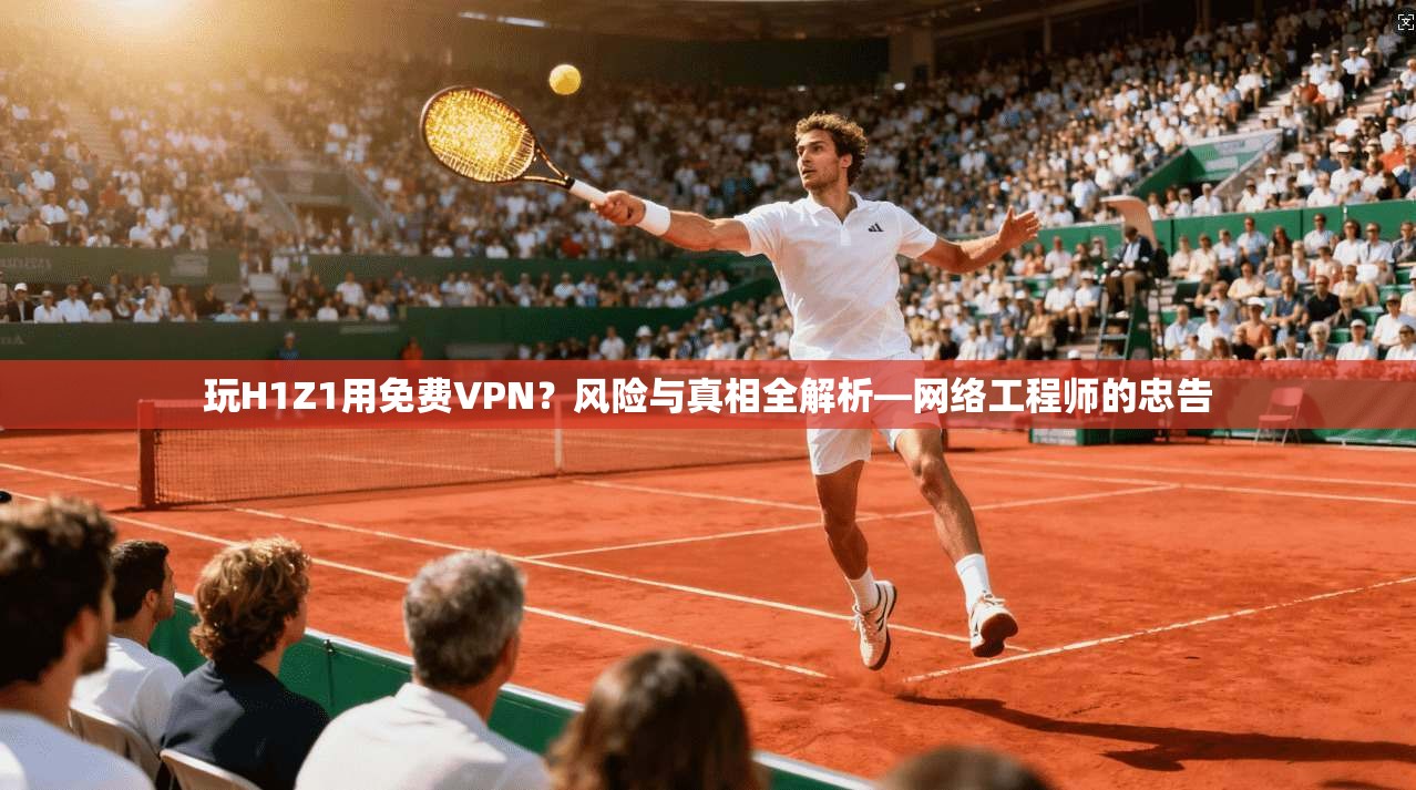 玩H1Z1用免费VPN？风险与真相全解析—网络工程师的忠告