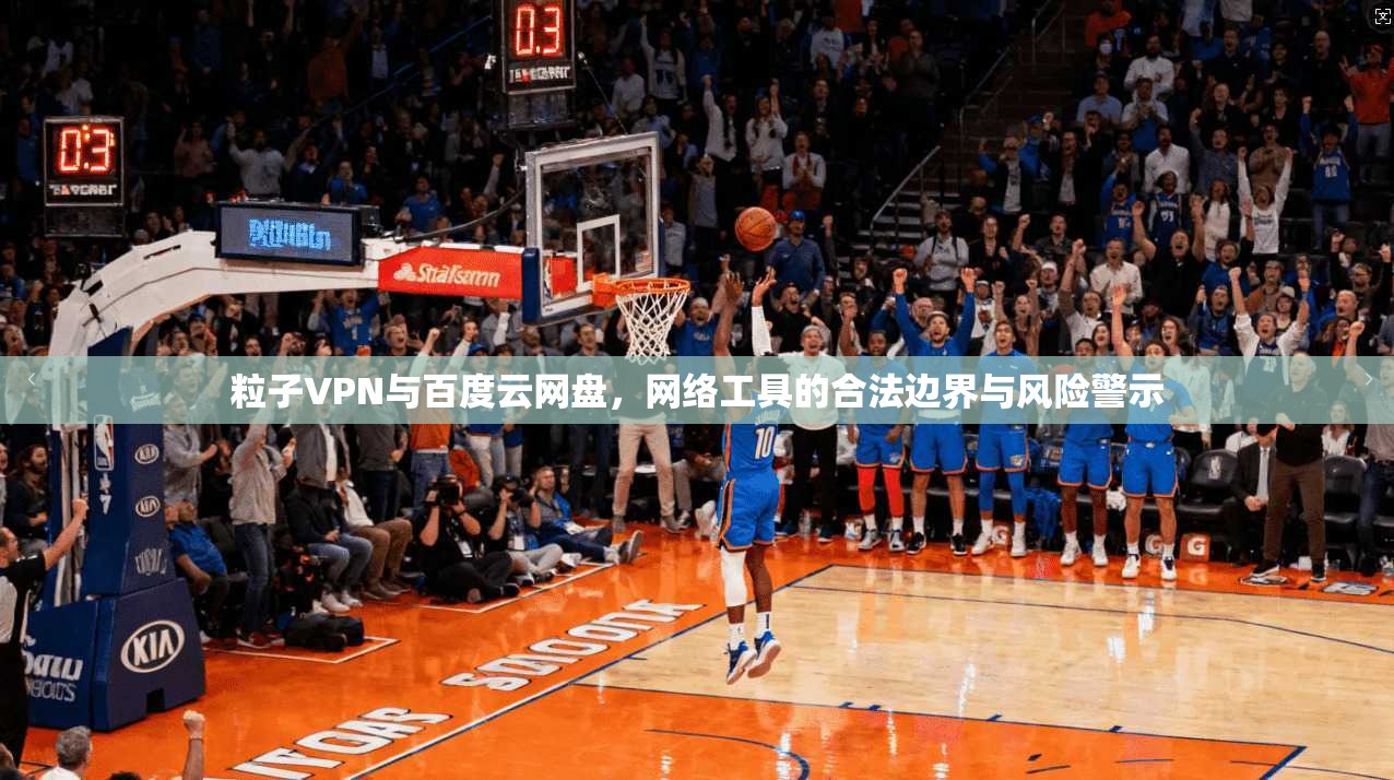 粒子VPN与百度云网盘,网络工具的合法边界与风险警示