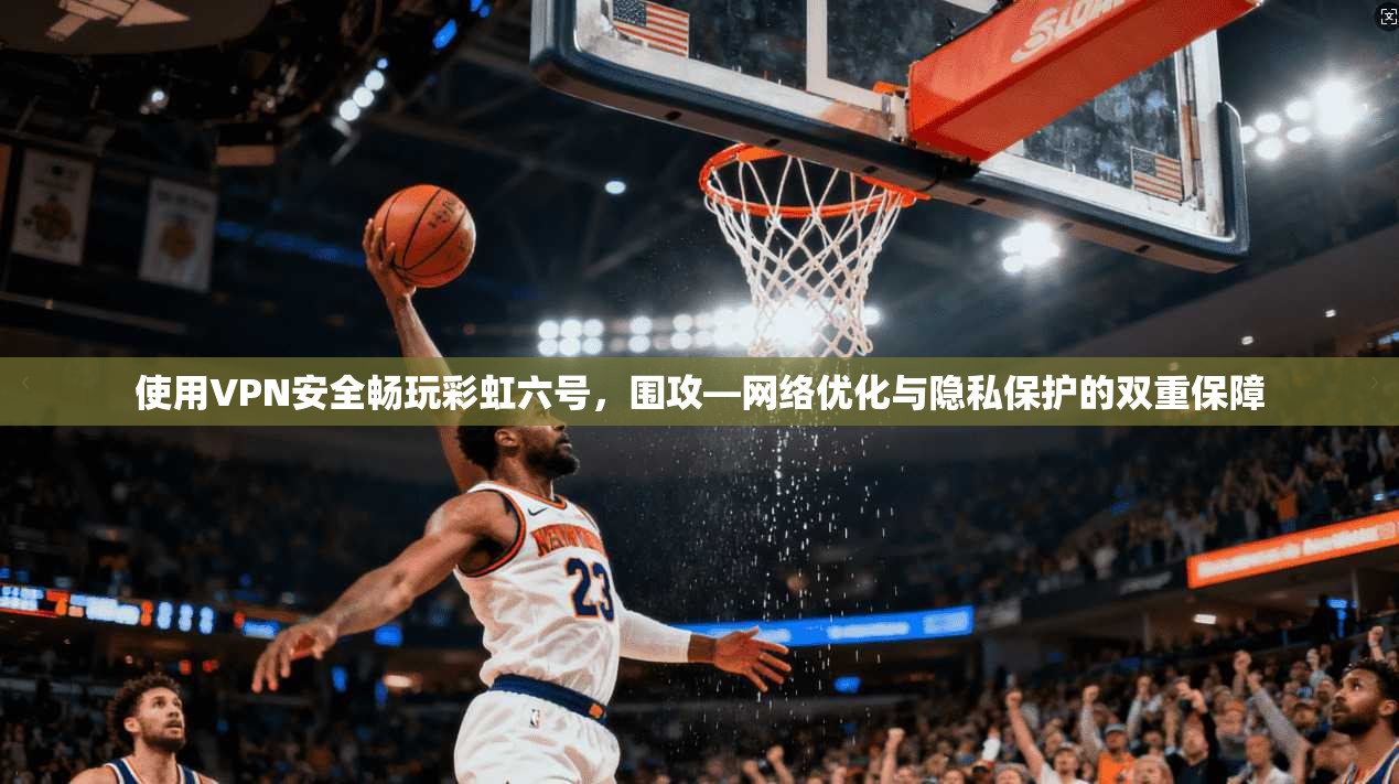 使用VPN安全畅玩彩虹六号，围攻—网络优化与隐私保护的双重保障