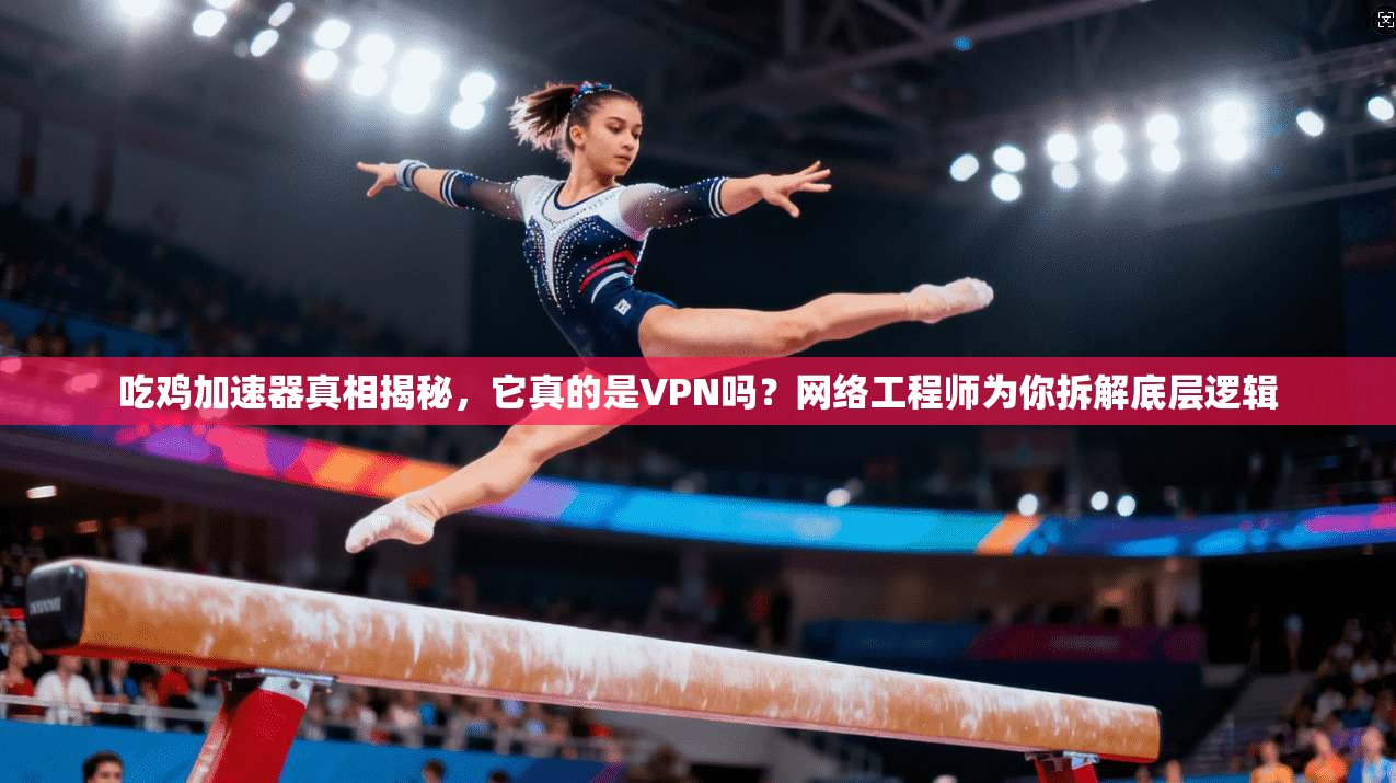 吃鸡加速器真相揭秘，它真的是VPN吗？网络工程师为你拆解底层逻辑