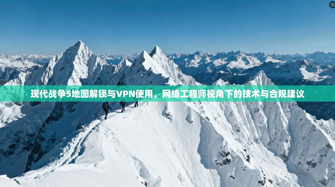 现代战争5地图解锁与VPN使用,网络工程师视角下的技术与合规建议