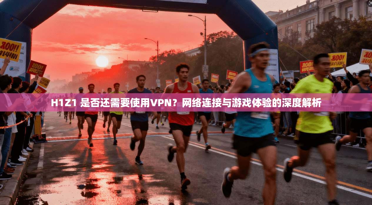 H1Z1 是否还需要使用VPN?网络连接与游戏体验的深度解析