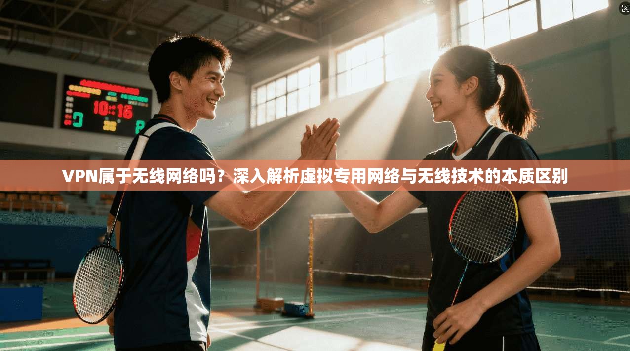 VPN属于无线网络吗?深入解析虚拟专用网络与无线技术的本质区别