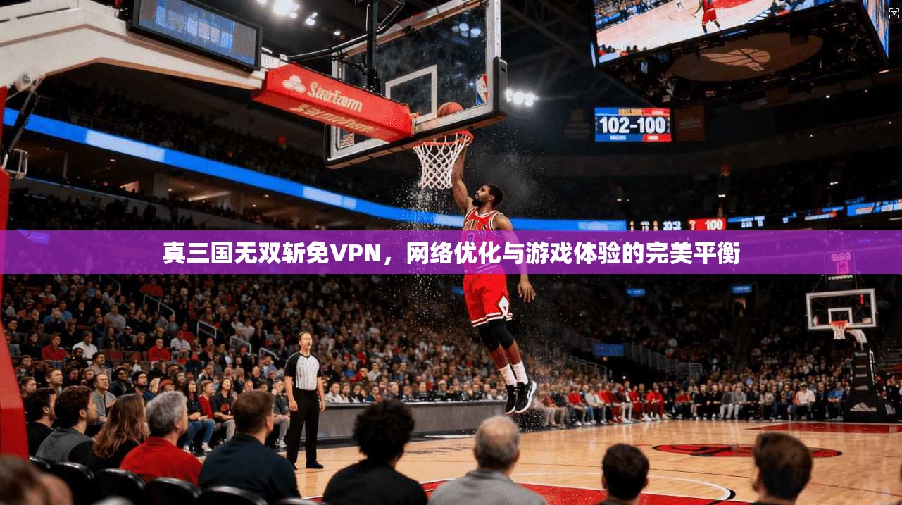 真三国无双斩免VPN，网络优化与游戏体验的完美平衡