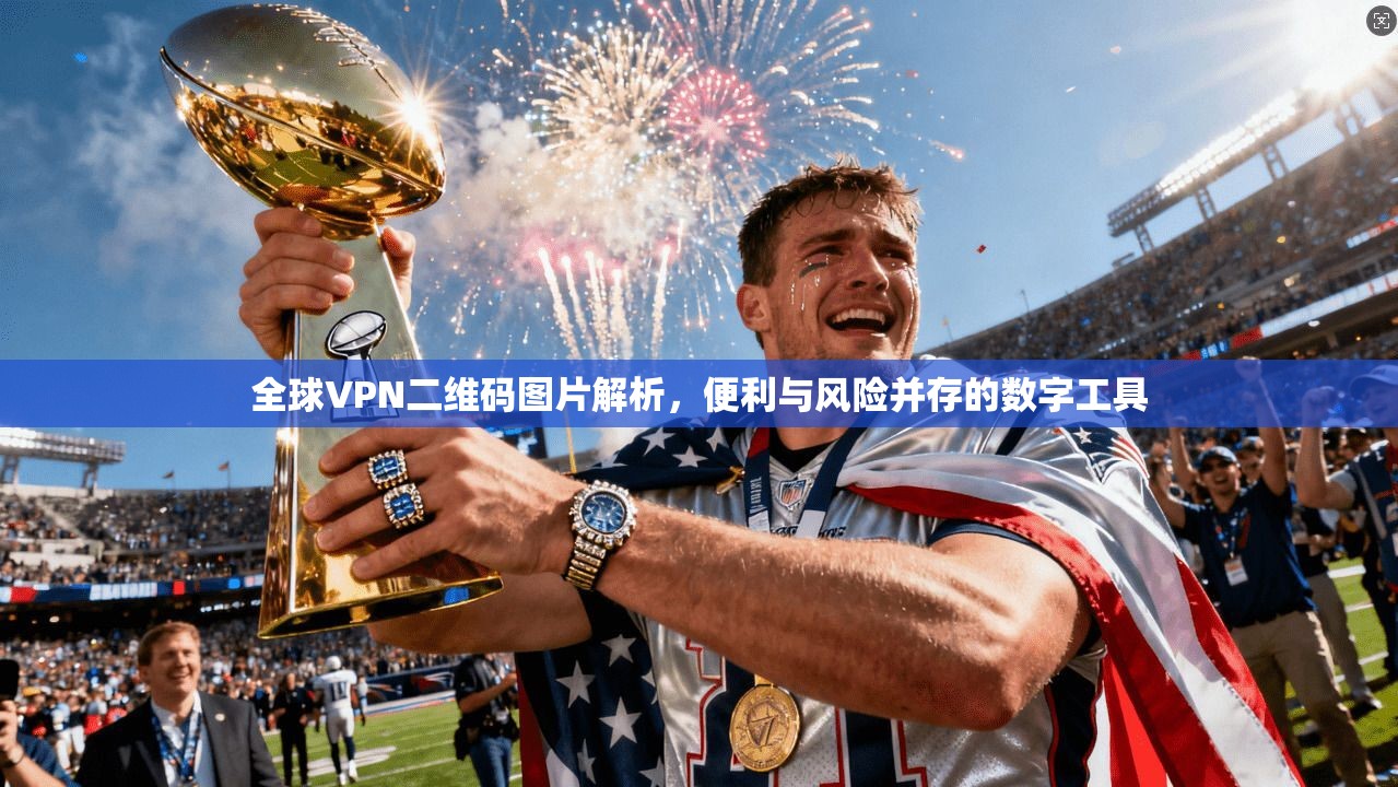 全球VPN二维码图片解析，便利与风险并存的数字工具