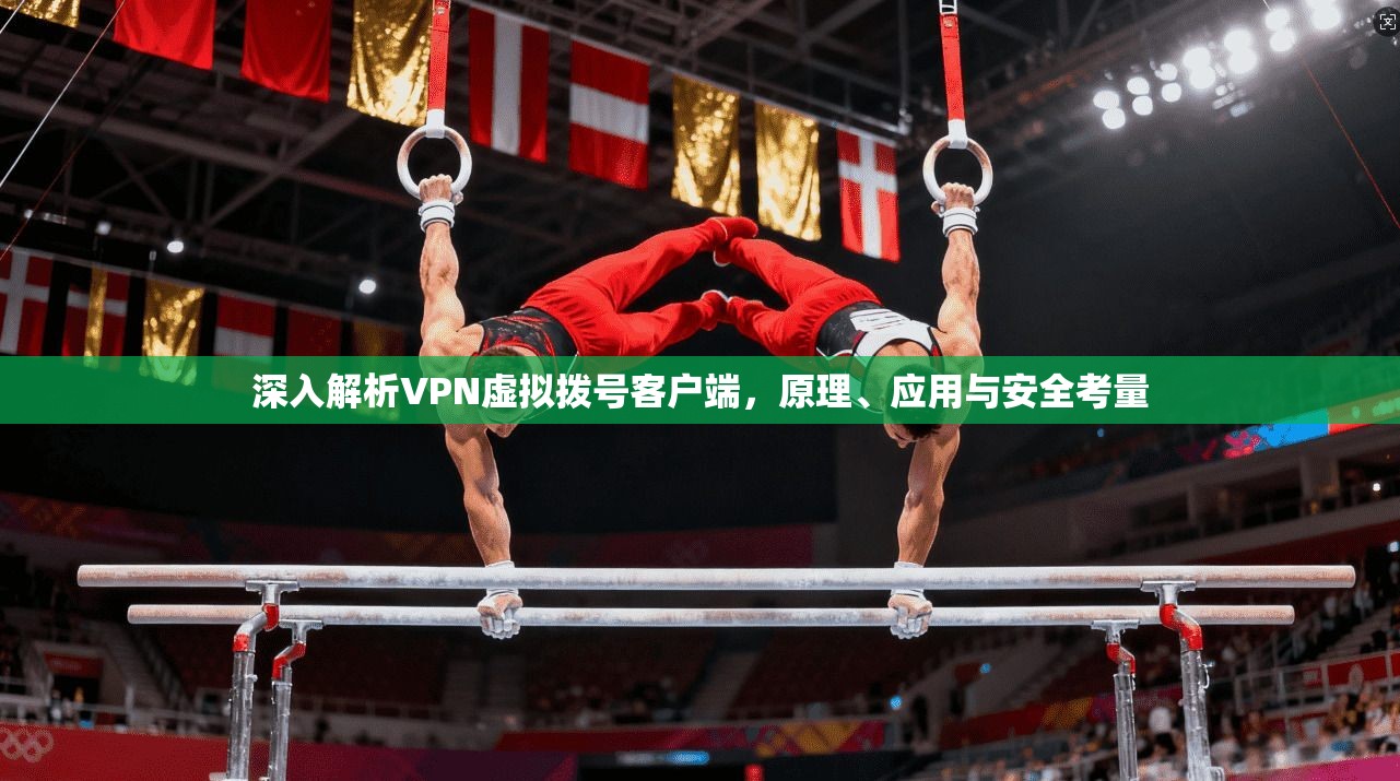 深入解析VPN虚拟拨号客户端，原理、应用与安全考量