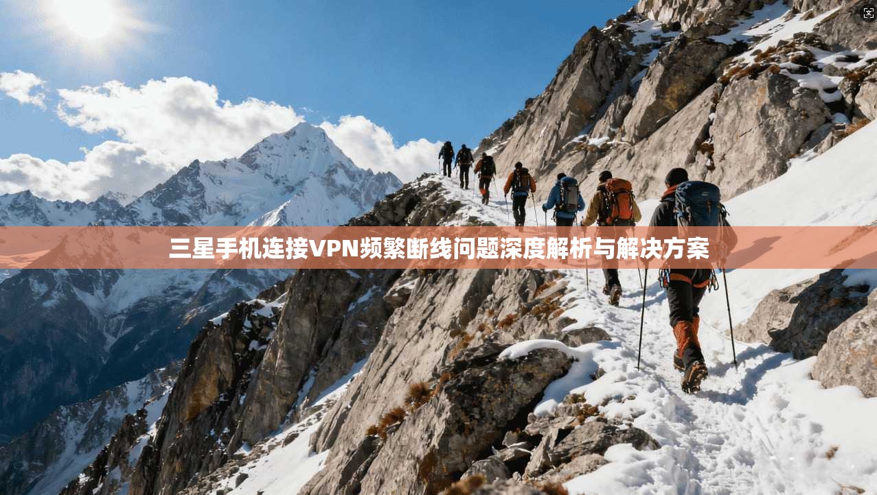 三星手机连接VPN频繁断线问题深度解析与解决方案