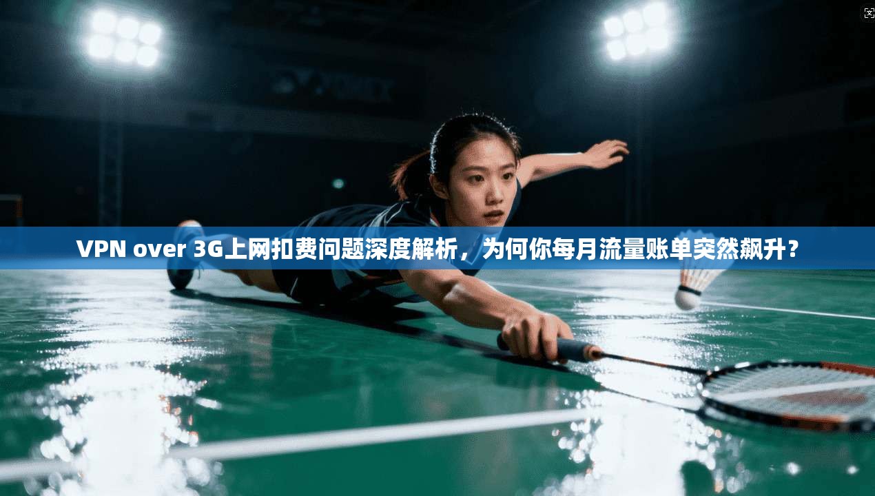 VPN over 3G上网扣费问题深度解析，为何你每月流量账单突然飙升？