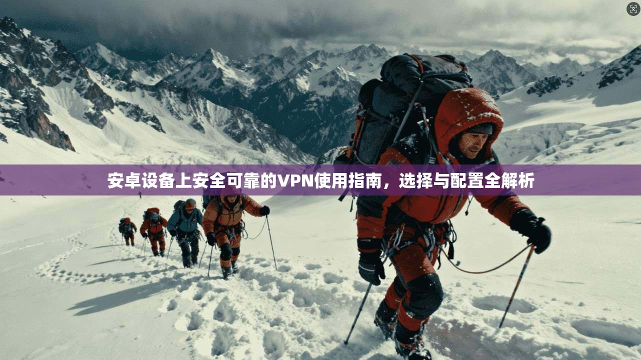 安卓设备上安全可靠的VPN使用指南,选择与配置全解析