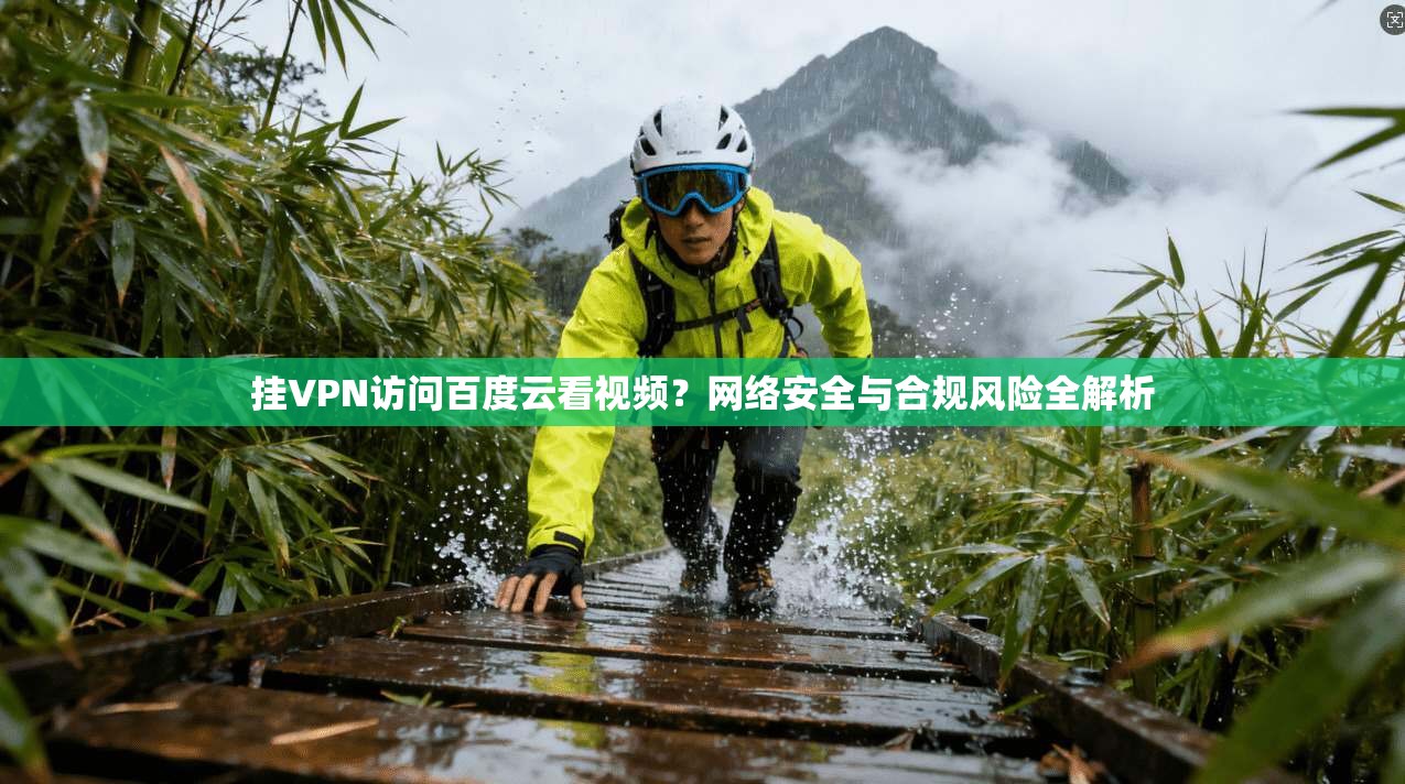 挂VPN访问百度云看视频?网络安全与合规风险全解析