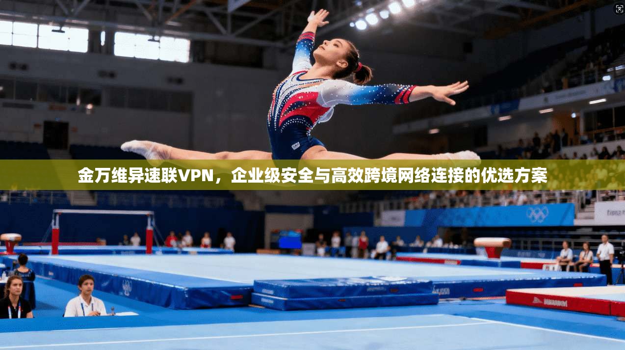 金万维异速联VPN,企业级安全与高效跨境网络连接的优选方案