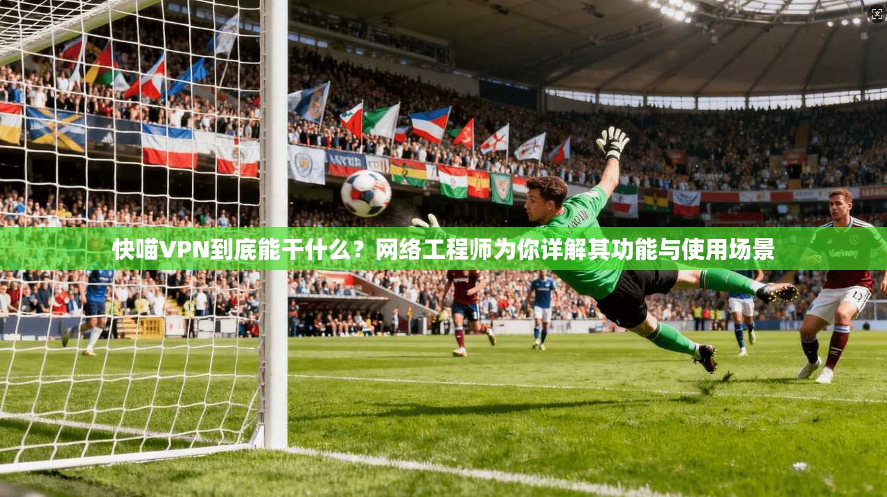 快喵VPN到底能干什么？网络工程师为你详解其功能与使用场景
