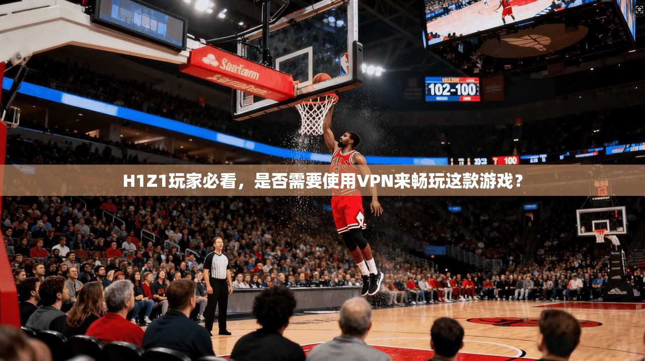 H1Z1玩家必看,是否需要使用VPN来畅玩这款游戏?