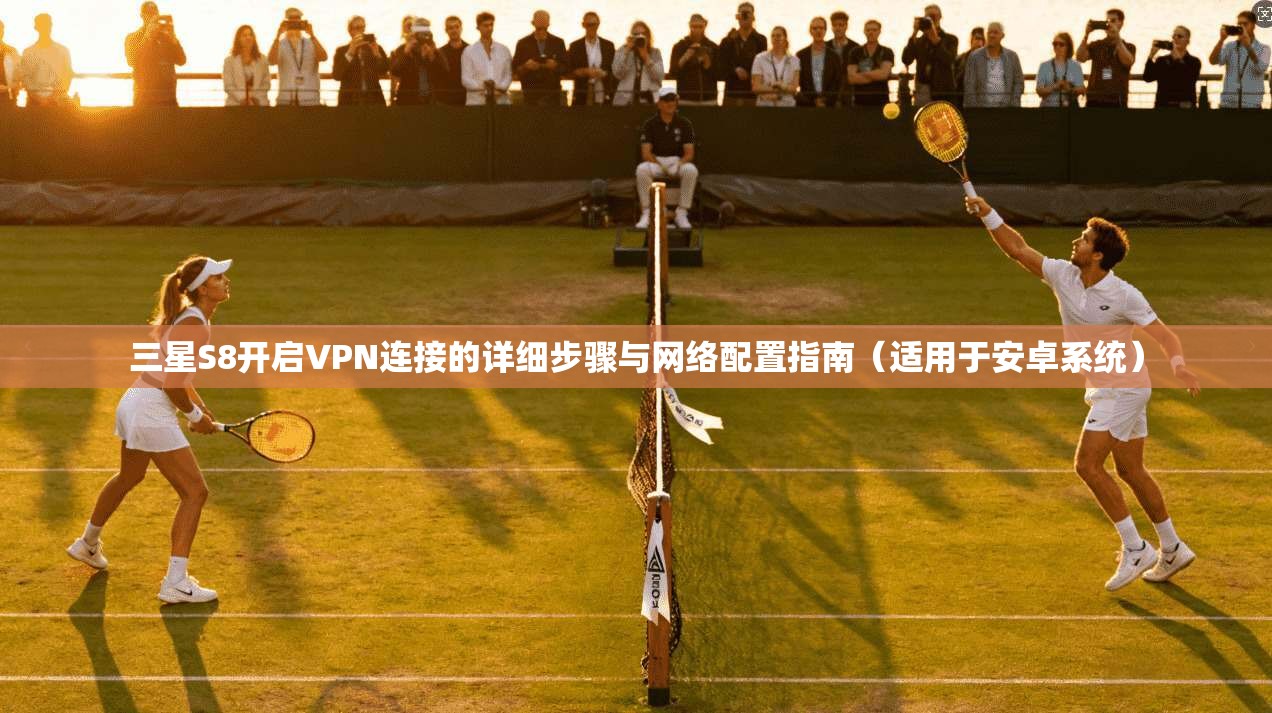 三星S8开启VPN连接的详细步骤与网络配置指南(适用于安卓系统)